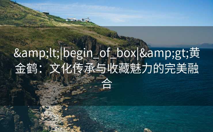 &lt;|begin_of_box|&gt;黄金鹤：文化传承与收藏魅力的完美融合
