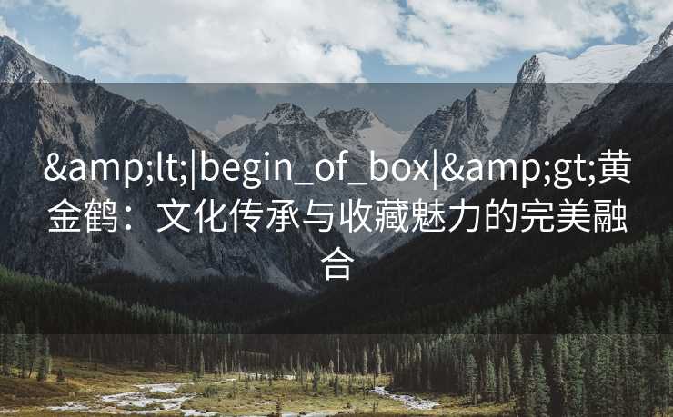&lt;|begin_of_box|&gt;黄金鹤：文化传承与收藏魅力的完美融合