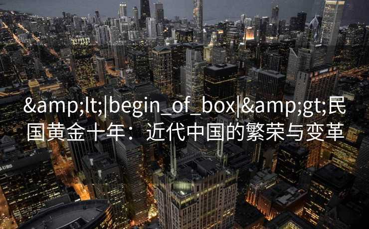&lt;|begin_of_box|&gt;民国黄金十年：近代中国的繁荣与变革
