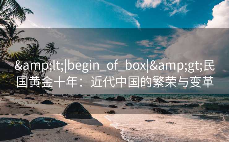 &lt;|begin_of_box|&gt;民国黄金十年：近代中国的繁荣与变革