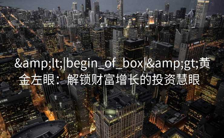 &lt;|begin_of_box|&gt;黄金左眼：解锁财富增长的投资慧眼  