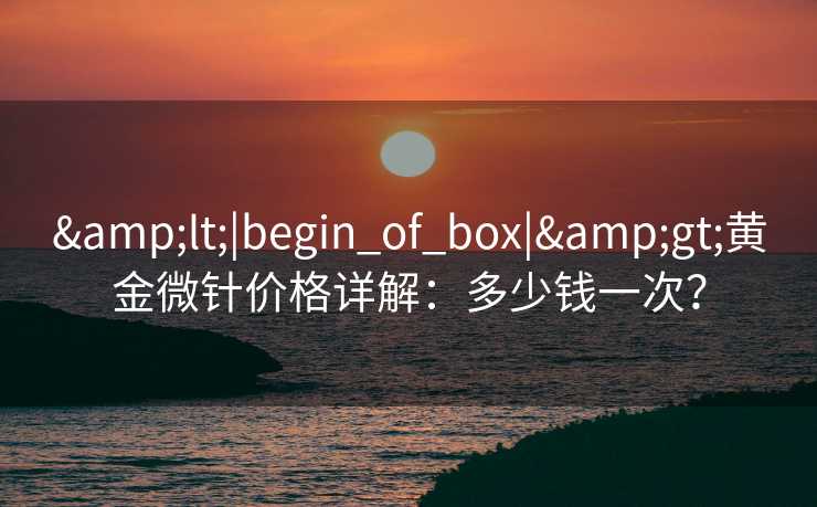 &lt;|begin_of_box|&gt;黄金微针价格详解：多少钱一次？