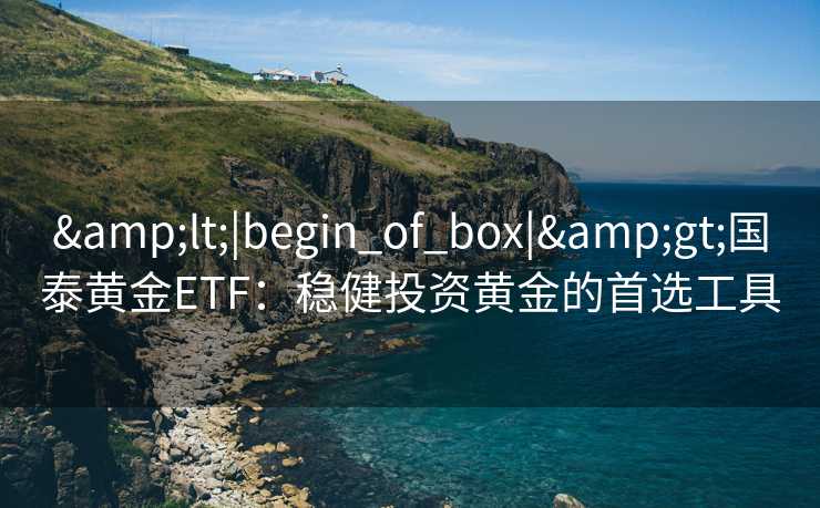 &lt;|begin_of_box|&gt;国泰黄金ETF：稳健投资黄金的首选工具