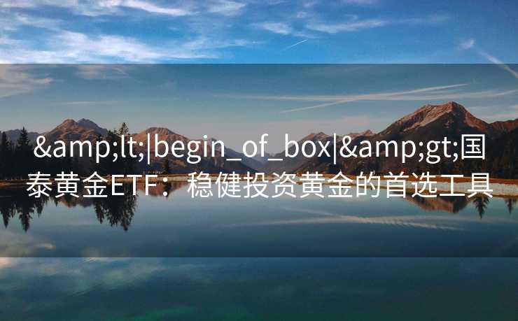 &lt;|begin_of_box|&gt;国泰黄金ETF：稳健投资黄金的首选工具