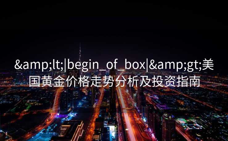 &lt;|begin_of_box|&gt;美国黄金价格走势分析及投资指南