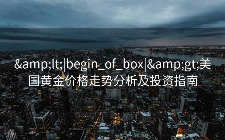 &lt;|begin_of_box|&gt;美国黄金价格走势分析及投资指南
