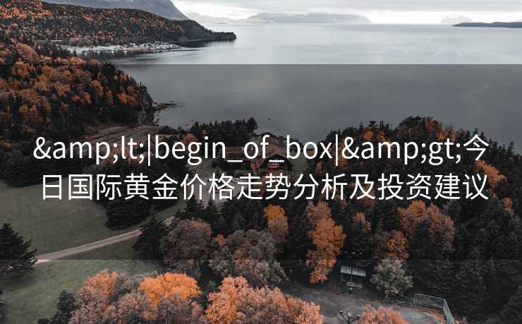 <|begin_of_box|>今日国际黄金价格走势分析及投资建议
