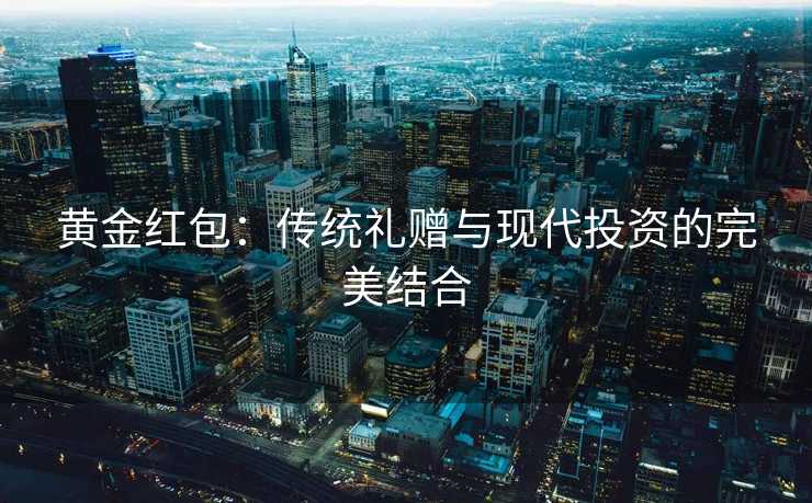 黄金红包：传统礼赠与现代投资的完美结合