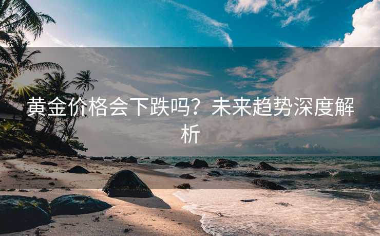 黄金价格会下跌吗？未来趋势深度解析