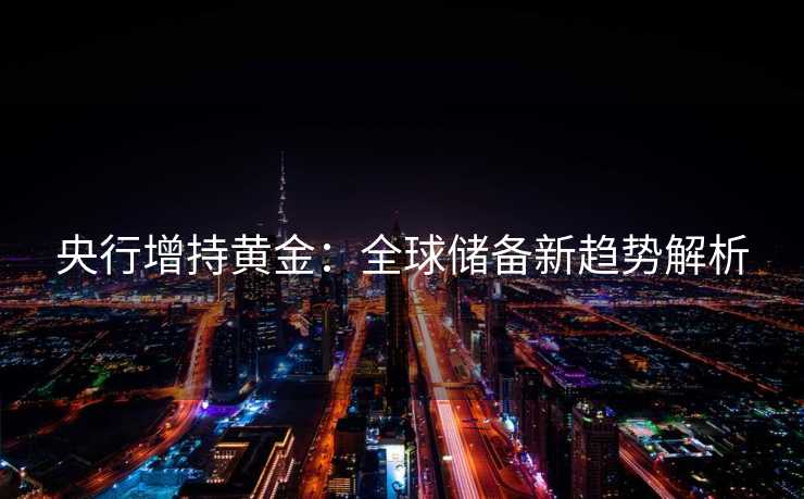 央行增持黄金：全球储备新趋势解析