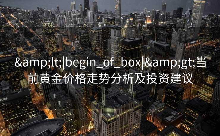 &lt;|begin_of_box|&gt;当前黄金价格走势分析及投资建议