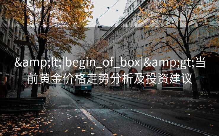 &lt;|begin_of_box|&gt;当前黄金价格走势分析及投资建议