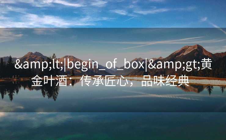 &lt;|begin_of_box|&gt;黄金叶酒：传承匠心，品味经典  
