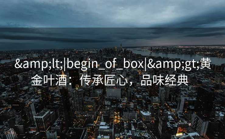 &lt;|begin_of_box|&gt;黄金叶酒：传承匠心，品味经典  