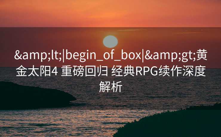 &lt;|begin_of_box|&gt;黄金太阳4 重磅回归 经典RPG续作深度解析