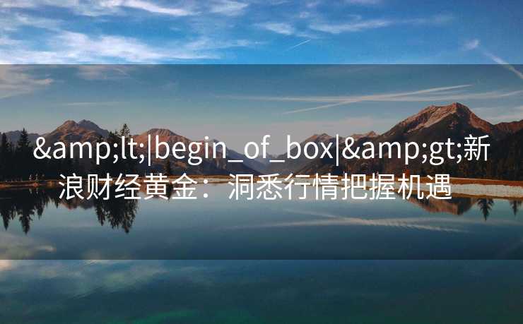 &lt;|begin_of_box|&gt;新浪财经黄金：洞悉行情把握机遇  