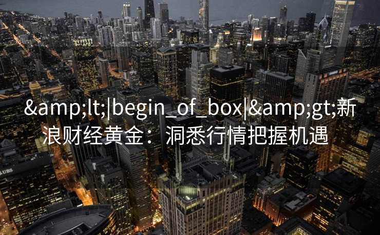 &lt;|begin_of_box|&gt;新浪财经黄金：洞悉行情把握机遇  