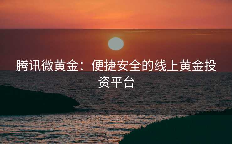 腾讯微黄金：便捷安全的线上黄金投资平台