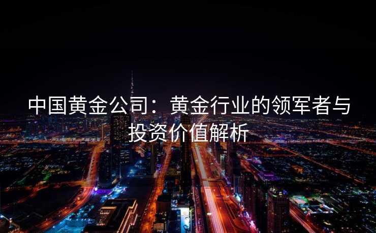 中国黄金公司:黄金行业的领军者与投资价值解析 中国黄金公司:黄金行业的领军者与投资价值解析