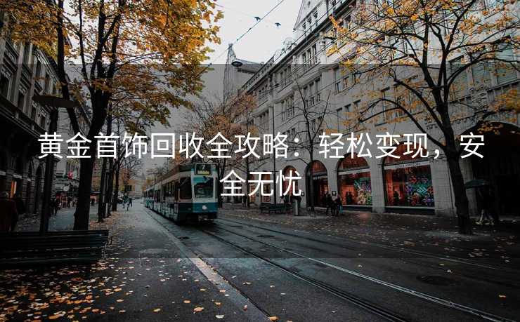 黄金首饰回收全攻略：轻松变现，安全无忧